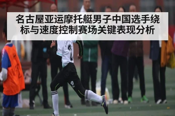 名古屋亚运摩托艇男子中国选手绕标与速度控制赛场关键表现分析