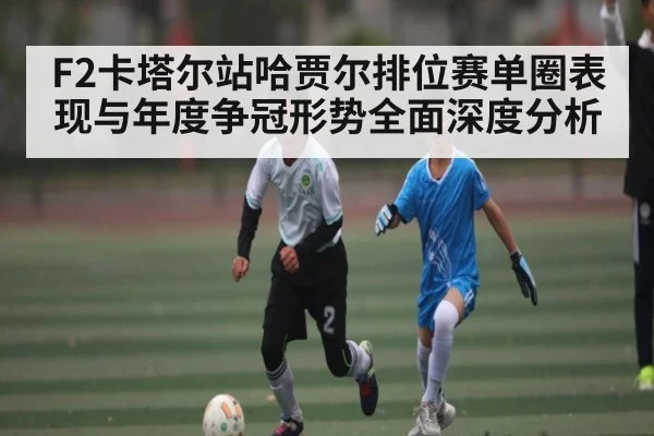 F2卡塔尔站哈贾尔排位赛单圈表现与年度争冠形势全面深度分析