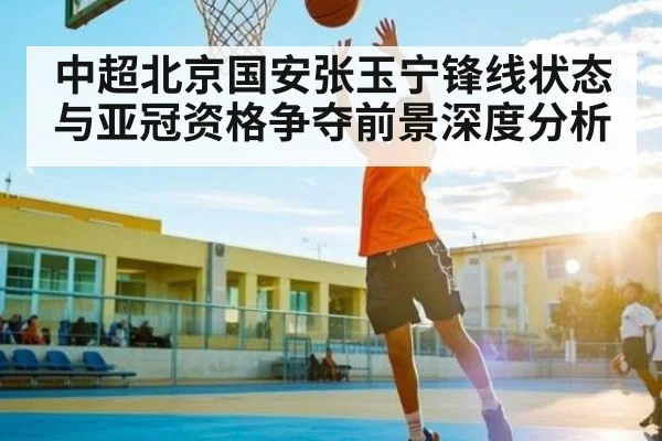 中超北京国安张玉宁锋线状态与亚冠资格争夺前景深度分析