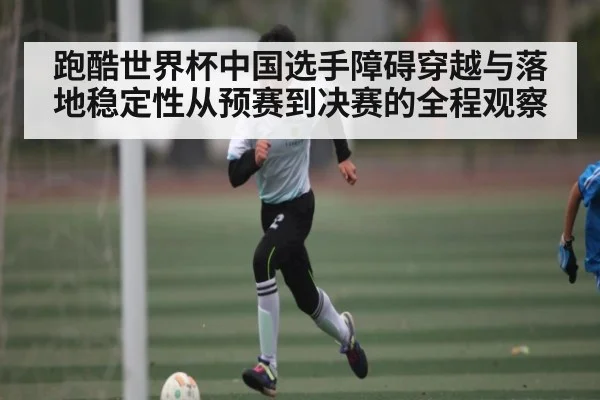 跑酷世界杯中国选手障碍穿越与落地稳定性从预赛到决赛的全程观察