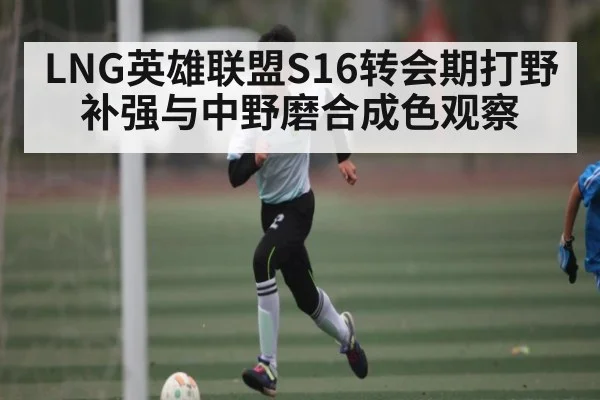 LNG英雄联盟S16转会期打野补强与中野磨合成色观察
